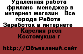 Удаленная работа, фриланс, менеджер в интернет-магазин - Все города Работа » Заработок в интернете   . Карелия респ.,Костомукша г.